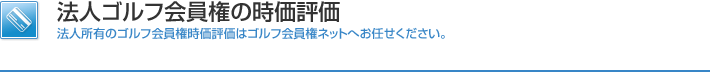 法人ゴルフ会員権の時価評価 法人所有のゴルフ会員権時価評価はゴルフ会員権ネットへお任せください。