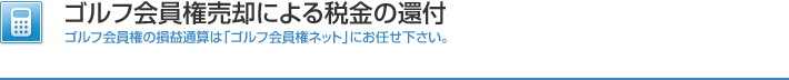 ゴルフ会員権売却による税金の還付 ゴルフ会員権の損益通算は「ゴルフ会員権ネット」にお任せ下さい。