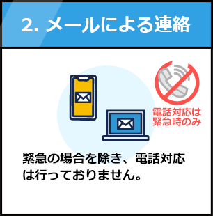 2.メールによる連絡：緊急の場合を除き、電話対応は行っておりません。