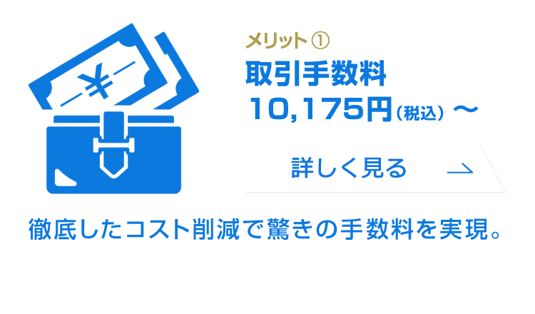 メリット1：取引手数料10,175円(税込)～／徹底したコスト削減で驚きの手数料を実現。