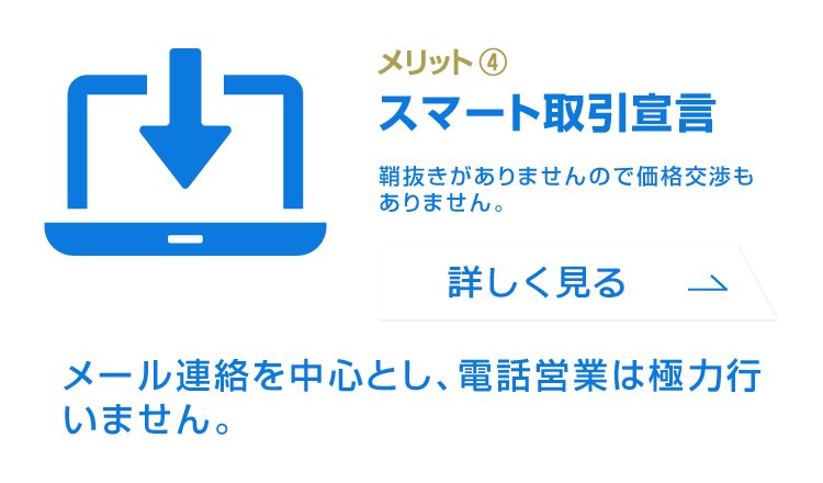 メリット4：スマート取引／鞘抜きがありませんので価格交渉もありません。メール連絡を中心とし、電話営業は極力行いません。